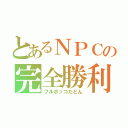 とあるＮＰＣの完全勝利（フルボッコだどん）