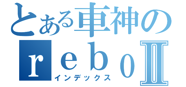 とある車神のｒｅｂｏｒｎ１８Ⅱ（インデックス）