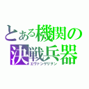 とある機関の決戦兵器（エヴァンゲリヲン）