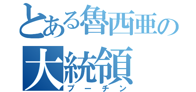 とある魯西亜の大統領（プーチン）