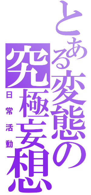 とある変態の究極妄想（日常活動）