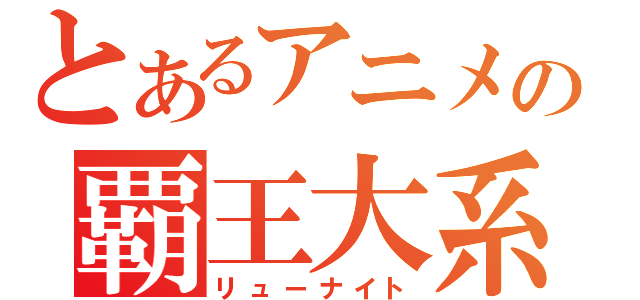 とあるアニメの覇王大系（リューナイト）