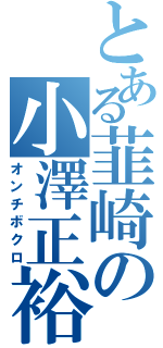 とある韮崎の小澤正裕（オンチボクロ）