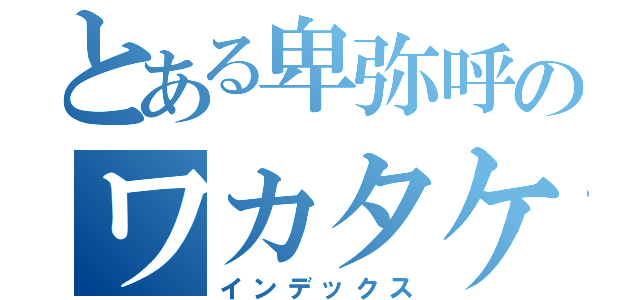 とある卑弥呼のワカタケル（インデックス）