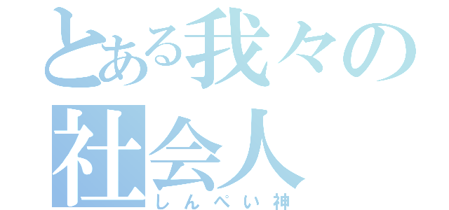 とある我々の社会人（しんぺい神）