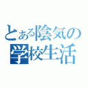 とある陰気の学校生活（）