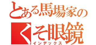 とある馬場家のくそ眼鏡（インデックス）