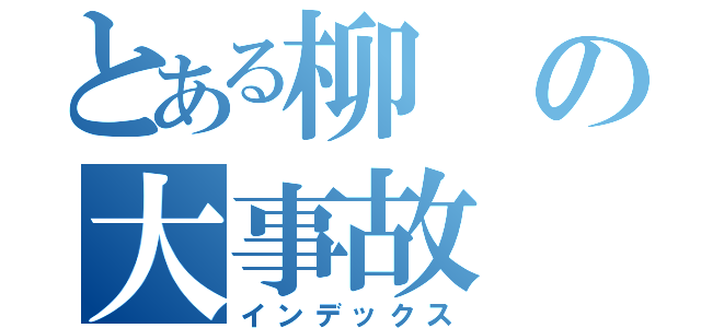 とある柳の大事故（インデックス）