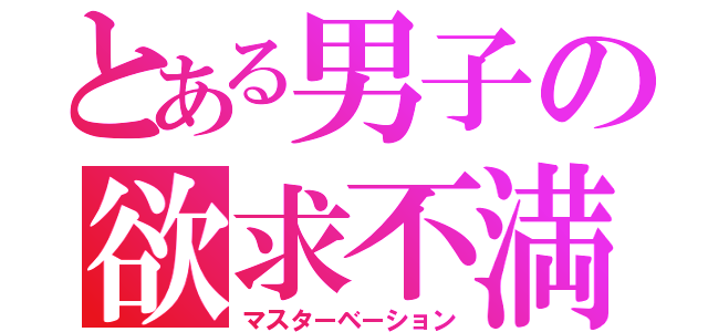 とある男子の欲求不満（マスターベーション）