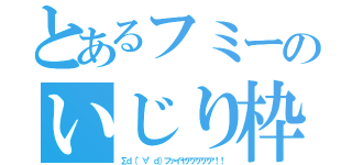 とあるフミーのいじり枠（∑ｄ（゜∀゜ｄ）ファイヤアアアアア！！）