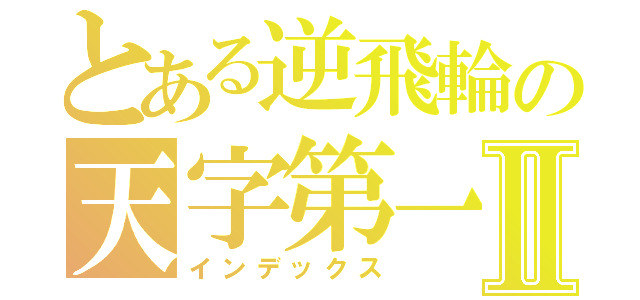 とある逆飛輪の天字第一班Ⅱ（インデックス）