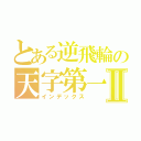 とある逆飛輪の天字第一班Ⅱ（インデックス）