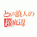 とある浪人の超底辺（クズ）