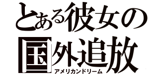 とある彼女の国外追放（アメリカンドリーム）