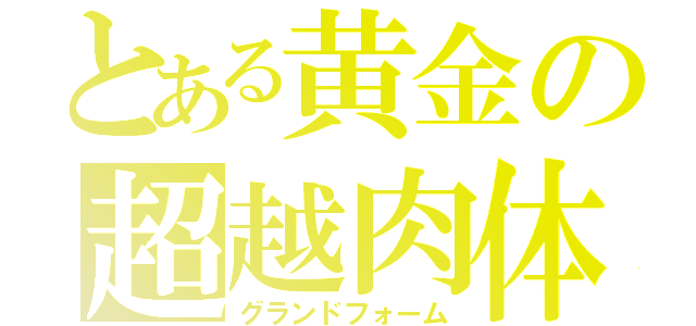 とある黄金の超越肉体（グランドフォーム）