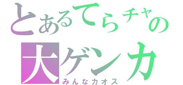 とあるてらチャの大ゲンカ（みんなカオス）