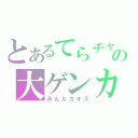 とあるてらチャの大ゲンカ（みんなカオス）