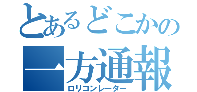 とあるどこかの一方通報（ロリコンレーター）