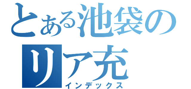 とある池袋のリア充（インデックス）