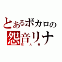 とあるボカロの怨音リナ（殺人者）