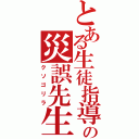 とある生徒指導の災誤先生（クソゴリラ）