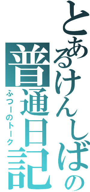 とあるけんしばの普通日記（ふつーのトーク）