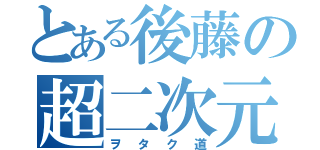 とある後藤の超二次元（ヲタク道）