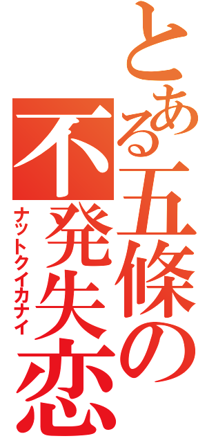 とある五條の不発失恋（ナットクイカナイ）