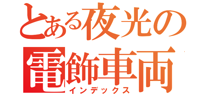とある夜光の電飾車両（インデックス）
