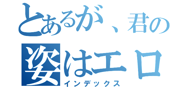 とあるが、君の姿はエロカワ（インデックス）