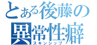 とある後藤の異常性癖（スキンシップ）