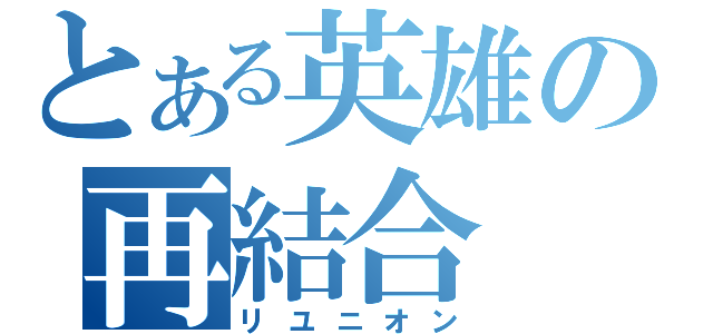 とある英雄の再結合（リユニオン）