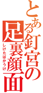 とある釘宮の足裏顔面（しけたばかうけ）