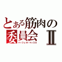 とある筋肉の委員会Ⅱ（パーフェクトマッスル）