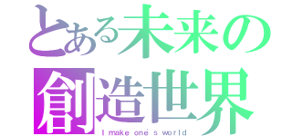 とある未来の創造世界（Ｉ ｍａｋｅ ｏｎｅ'ｓ ｗｏｒｌｄ）