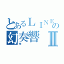 とあるＬＩＮＥの幻奏響Ⅱ（作 ）