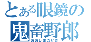 とある眼鏡の鬼畜野郎（おおしまだいき）