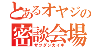 とあるオヤジの密談会場（ザツダンカイギ）