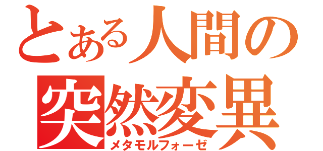 とある人間の突然変異（メタモルフォーゼ）