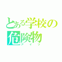 とある学校の危険物（アイツ）