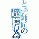 とある師匠の超過行為（てくの☆ぶれいくっ！）