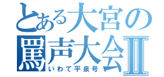 とある大宮の罵声大会Ⅱ（いわて平泉号）