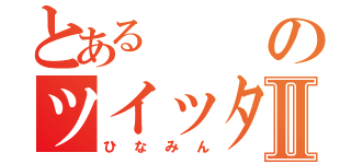 とあるのツイッタラーⅡ（ひなみん）