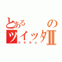 とあるのツイッタラーⅡ（ひなみん）