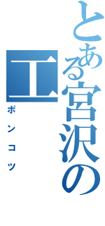 とある宮沢の工（ポンコツ）