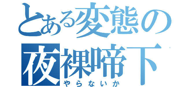 とある変態の夜裸啼下（やらないか）