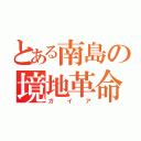 とある南島の境地革命（ガイア）