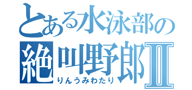 とある水泳部の絶叫野郎Ⅱ（りんうみわたり）