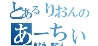 とあるりおんのあーちぃ（東李苑　地声似）