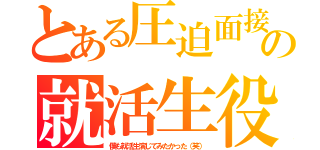 とある圧迫面接の就活生役（僕も就活生演じてみたかった（笑））